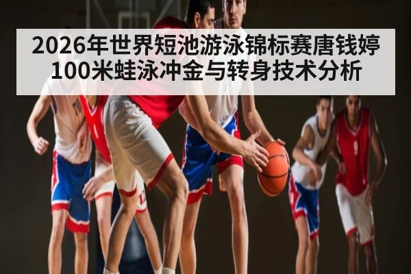 2026年世界短池游泳锦标赛唐钱婷100米蛙泳冲金与转身技术分析