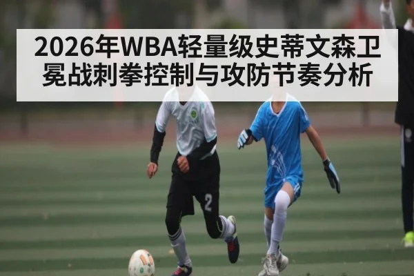 2026年WBA轻量级史蒂文森卫冕战刺拳控制与攻防节奏分析