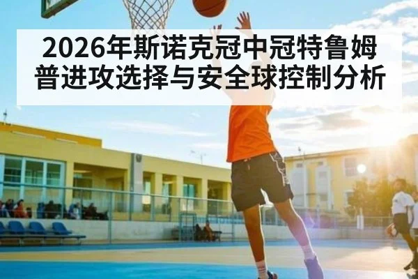2026年斯诺克冠中冠特鲁姆普进攻选择与安全球控制分析